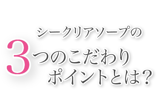 シークリアソープの3つのこだわりポイントとは？