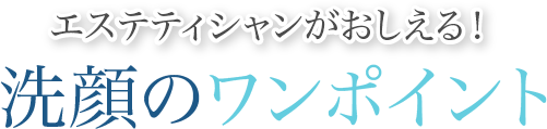 エステティシャンがおしえる！洗顔のワンポイント